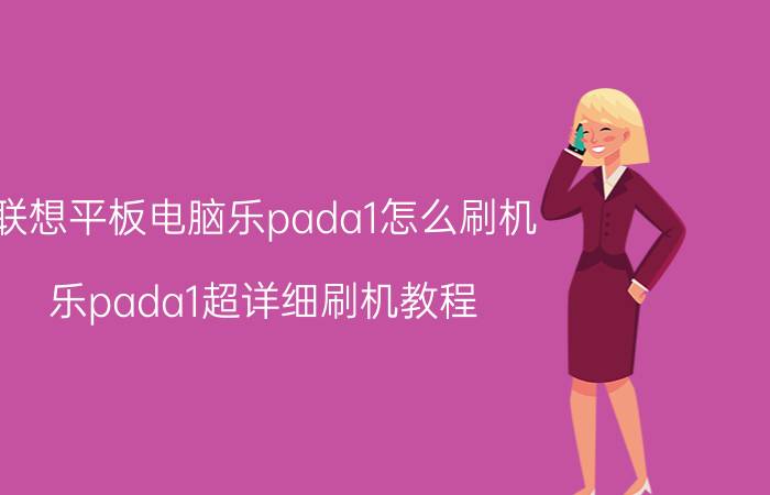 联想平板电脑乐pada1怎么刷机 乐pada1超详细刷机教程